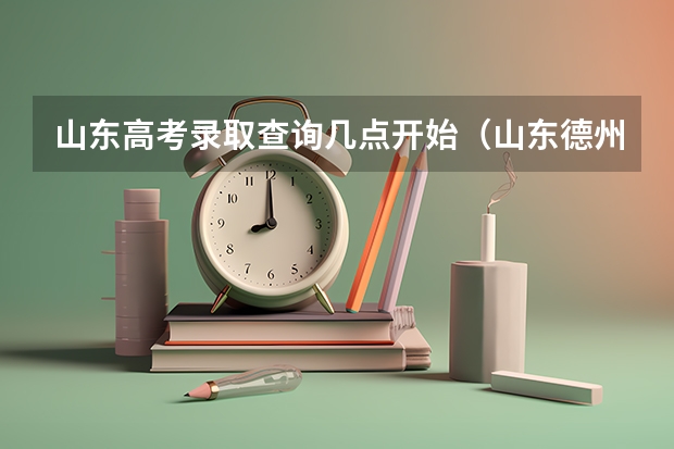 山东高考录取查询几点开始（山东德州高考成绩公布时间2025年）