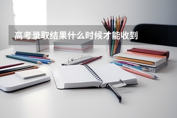 高考录取结果什么时候才能收到