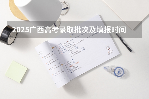 2025广西高考录取批次及填报时间表（广西高考录取公布时间）
