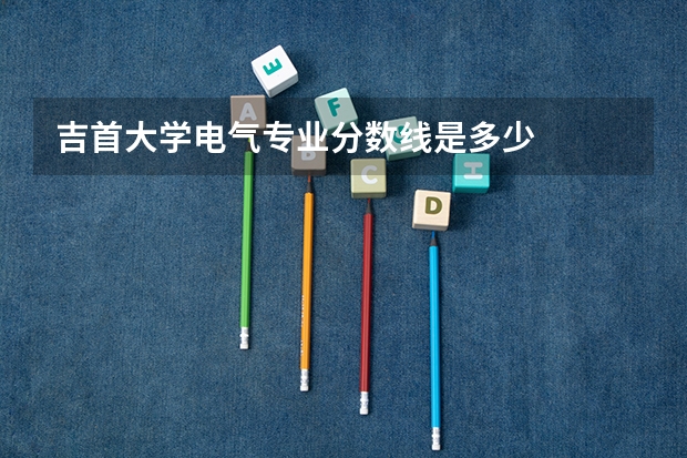 吉首大学电气专业分数线是多少