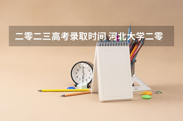 二零二三高考录取时间 河北大学二零二五年高考录取学生名单