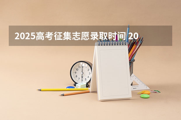 2025高考征集志愿录取时间 2025夏季高考录取结果公布时间