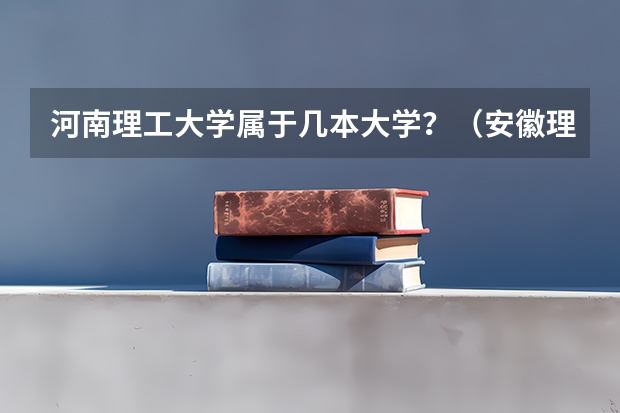 河南理工大学属于几本大学？（安徽理工大学是几本院校）
