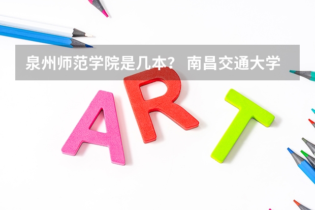 泉州师范学院是几本？ 南昌交通大学理工学院是几本