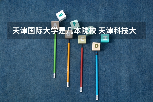 天津国际大学是几本院校 天津科技大学国际学院和经济管理学院各是几本的，（在线等）