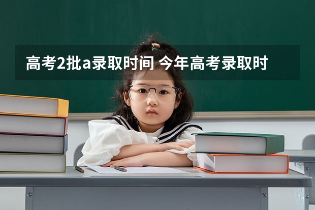 高考2批a录取时间 今年高考录取时间是哪几天