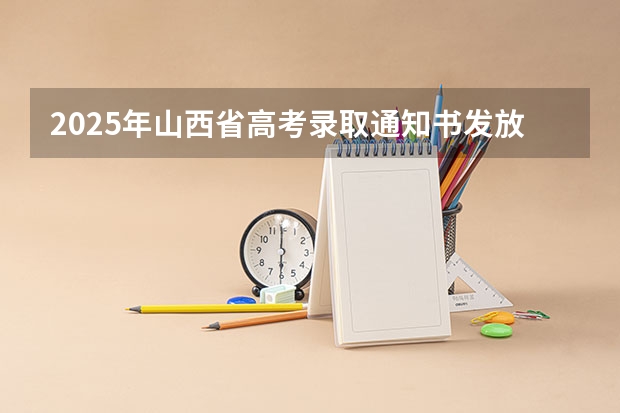 2025年山西省高考录取通知书发放时间表! 山西省高考录取时间安排表