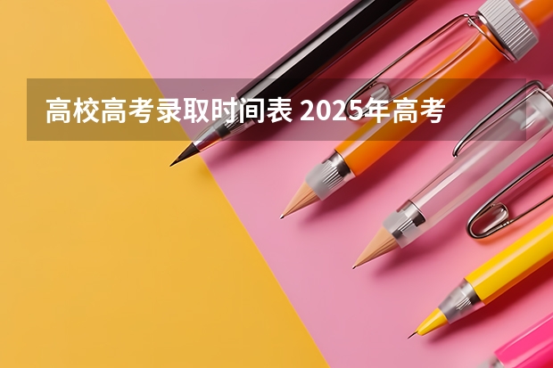 高校高考录取时间表 2025年高考学校录取分数投档时间表
