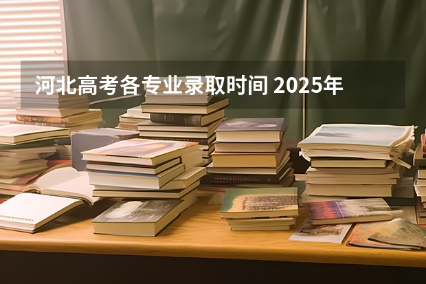 河北高考各专业录取时间 2025年河北高考录取结果查询时间