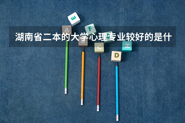 湖南省二本的大学心理专业较好的是什么学校我有一个同学想读湖南省的