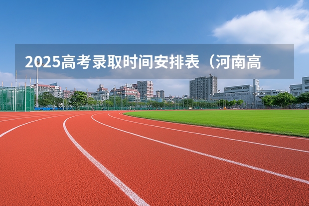 2025高考录取时间安排表（河南高考录取时间安排）
