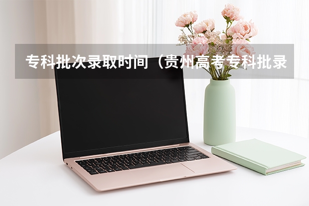 专科批次录取时间（贵州高考专科批录取时间）