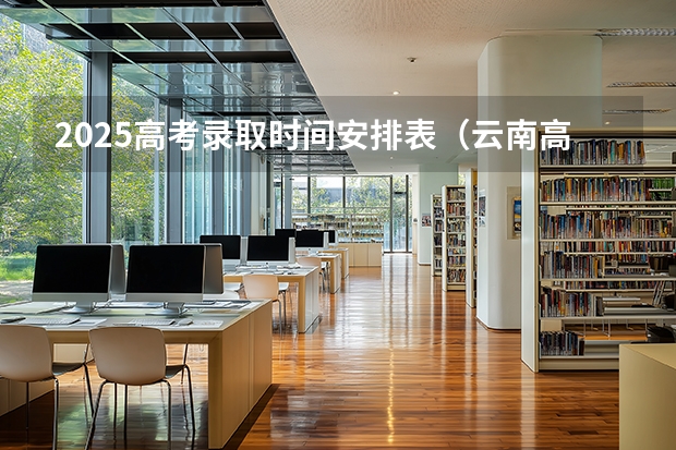 2025高考录取时间安排表（云南高考录取时间安排表）