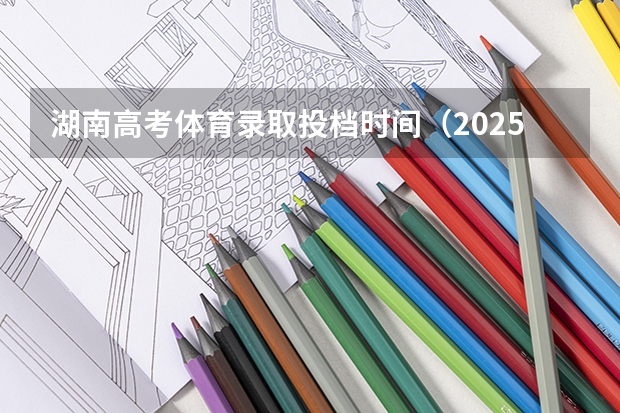 湖南高考体育录取投档时间（2025湖南录取时间表）
