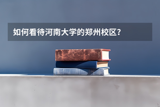 如何看待河南大学的郑州校区？
