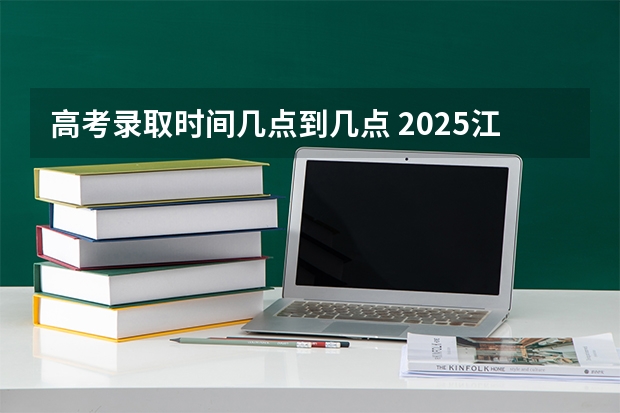 高考录取时间几点到几点 2025江苏高考录取几点可以录取