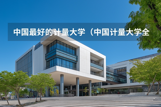 中国最好的计量大学（中国计量大学全国排名）