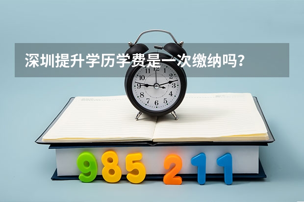 深圳提升学历学费是一次缴纳吗？