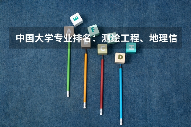 中国大学专业排名：测绘工程、地理信息科学、​遥感科学与技术 测绘大学排名