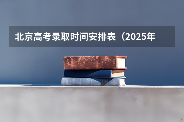 北京高考录取时间安排表（2025年北京高考录取批次时间）
