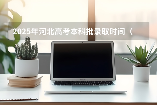2025年河北高考本科批录取时间（河北省2025年高考本科录取时间）