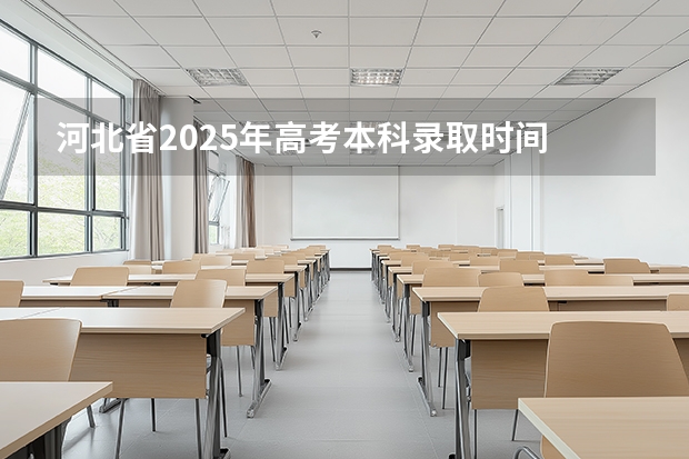 河北省2025年高考本科录取时间 2025河北高考录取时间表出炉