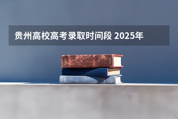 贵州高校高考录取时间段 2025年贵州省高考本科批录取时间