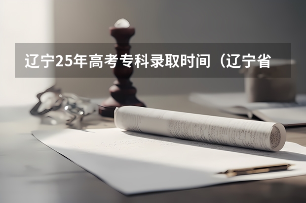 辽宁25年高考专科录取时间（辽宁省2025高考录取结果公布时间）