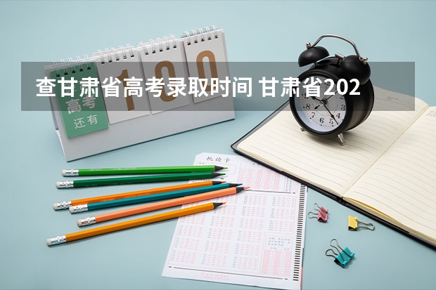 查甘肃省高考录取时间 甘肃省2025年高考考坐录取查询时间