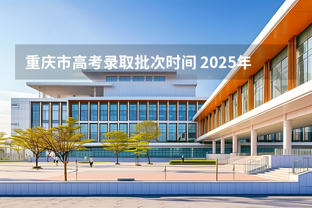 重庆市高考录取批次时间 2025年重庆高考志愿录取时间表