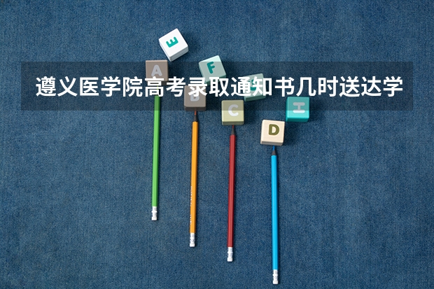 遵义医学院高考录取通知书几时送达学校 遵义医药高等学校招生简章