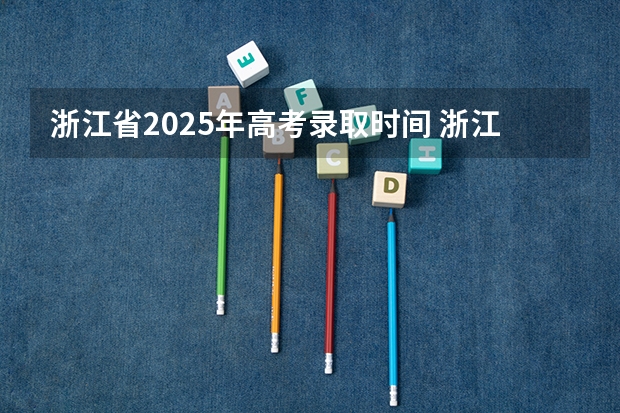 浙江省2025年高考录取时间 浙江2025高考录取时间节点