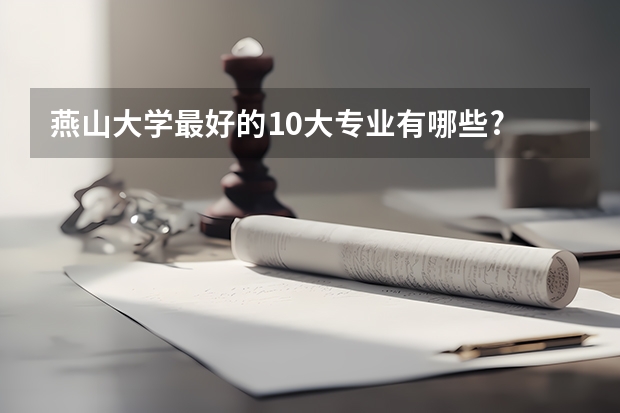 燕山大学最好的10大专业有哪些?