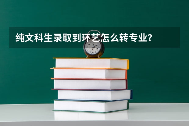 纯文科生录取到环艺怎么转专业？