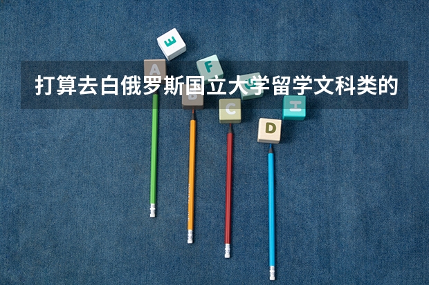 打算去白俄罗斯国立大学留学文科类的专业哪个好呢？