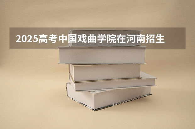 2025高考中国戏曲学院在河南招生计划（2026参考）
