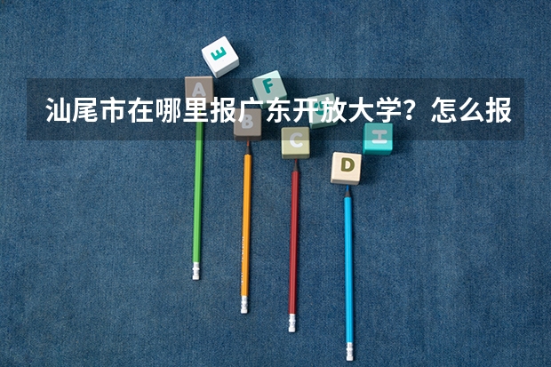 汕尾市在哪里报广东开放大学？怎么报名？