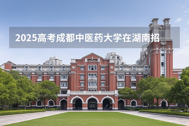 2025高考成都中医药大学在湖南招生计划（2026参考）