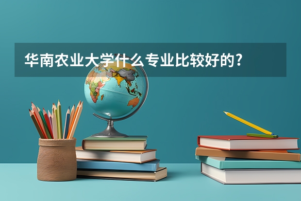 华南农业大学什么专业比较好的?