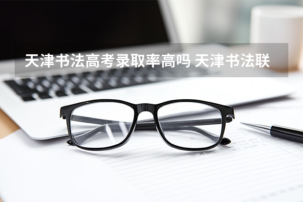 天津书法高考录取率高吗 天津书法联考分数线