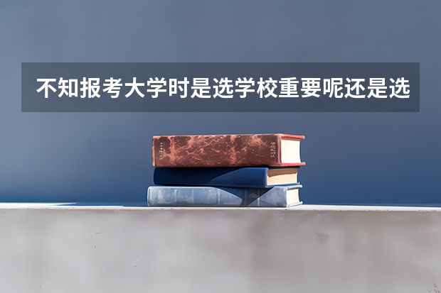 不知报考大学时是选学校重要呢还是选专业重要.我的成