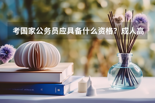 考国家公务员应具备什么资格？成人高考的专科学历可以考吗？