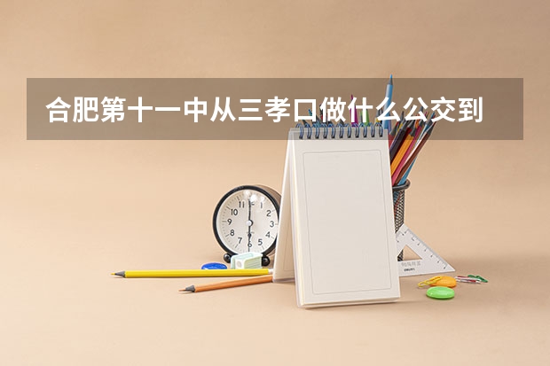 合肥第十一中从三孝口做什么公交到