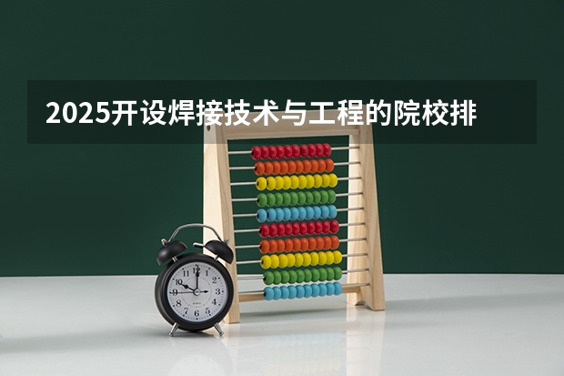 2025开设焊接技术与工程的院校排名如何（2026不看）