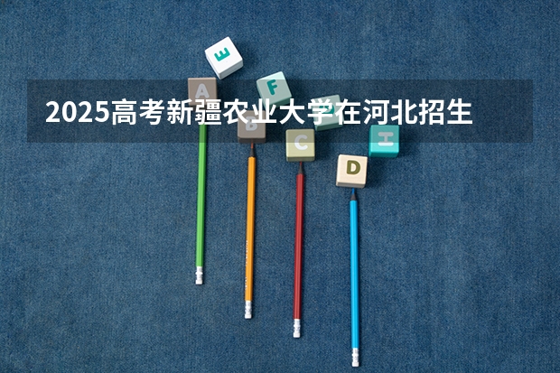 2025高考新疆农业大学在河北招生计划（2026参考）