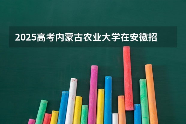 2025高考内蒙古农业大学在安徽招生计划（2026参考）
