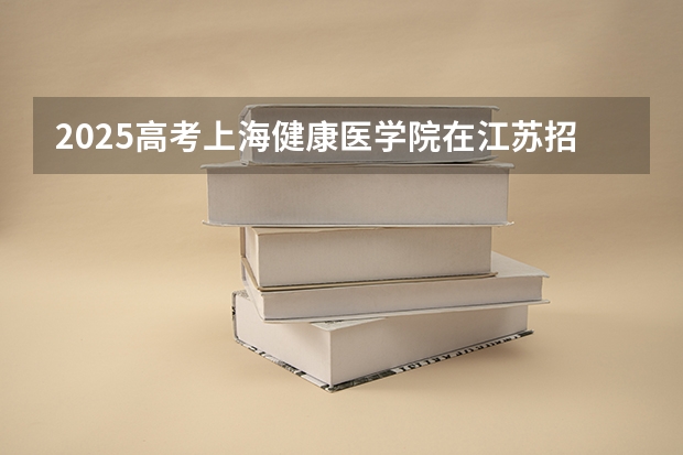 2025高考上海健康医学院在江苏招生计划（2026参考）