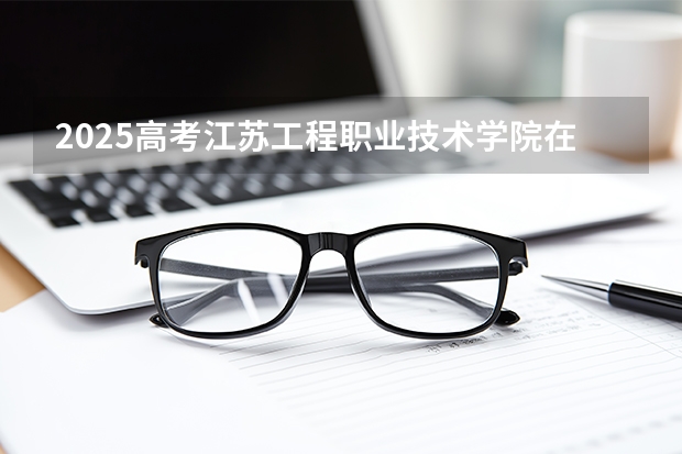 2025高考江苏工程职业技术学院在河南招生计划（2026参考）