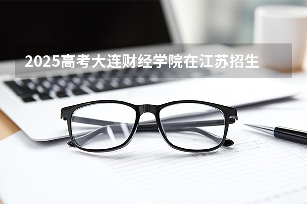 2025高考大连财经学院在江苏招生计划（2026参考）