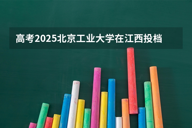 高考2025北京工业大学在江西投档分数线（2026参考）